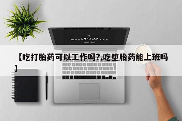 打胎药药店有卖【吃打胎药可以工作吗?,吃堕胎药能上班吗】