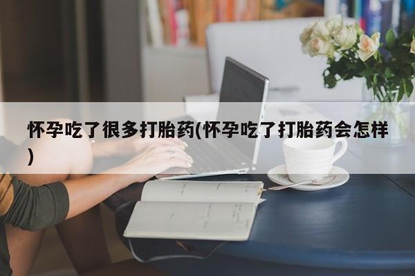 打胎药药店有卖怀孕吃了很多打胎药(怀孕吃了打胎药会怎样)