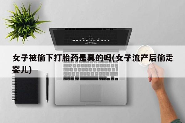 打胎药药店有卖女子被偷下打胎药是真的吗(女子流产后偷走婴儿)