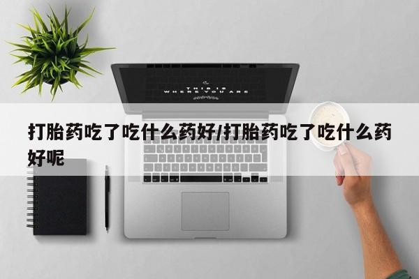 打胎药药店有卖打胎药吃了吃什么药好/打胎药吃了吃什么药好呢