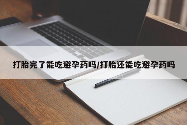 打胎药药店有卖打胎完了能吃避孕药吗/打胎还能吃避孕药吗
