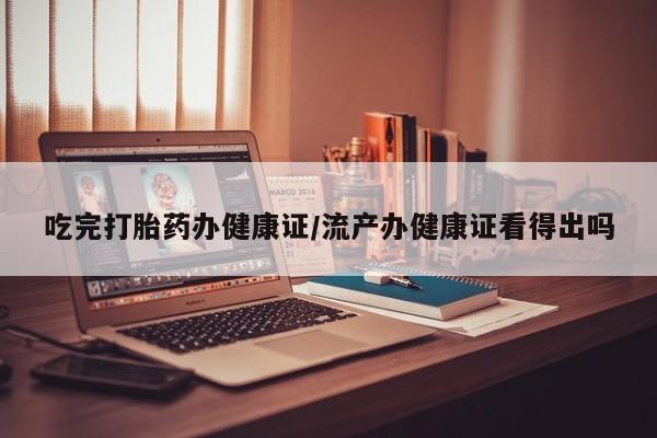 打胎药药店有卖吃完打胎药办健康证/流产办健康证看得出吗