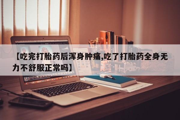 打胎药药店有卖【吃完打胎药后浑身肿痛,吃了打胎药全身无力不舒服正常吗】