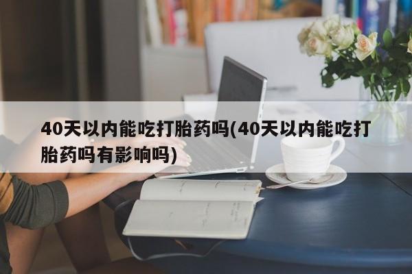 打胎药药店有卖40天以内能吃打胎药吗(40天以内能吃打胎药吗有影响吗)