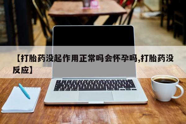 打胎药药店有卖【打胎药没起作用正常吗会怀孕吗,打胎药没反应】