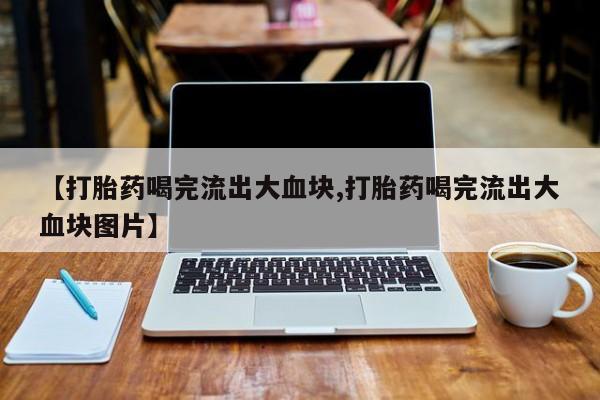 打胎药药店有卖【打胎药喝完流出大血块,打胎药喝完流出大血块图片】