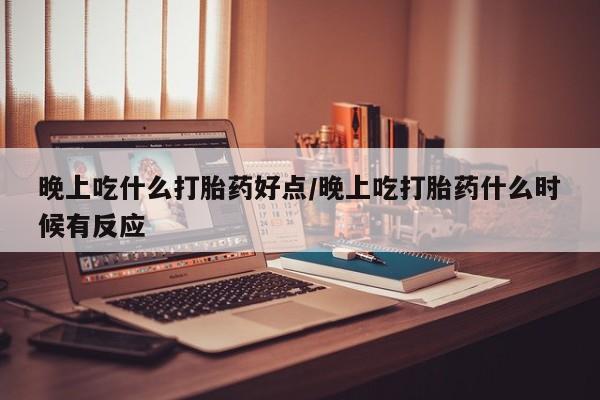 打胎药药店有卖晚上吃什么打胎药好点/晚上吃打胎药什么时候有反应