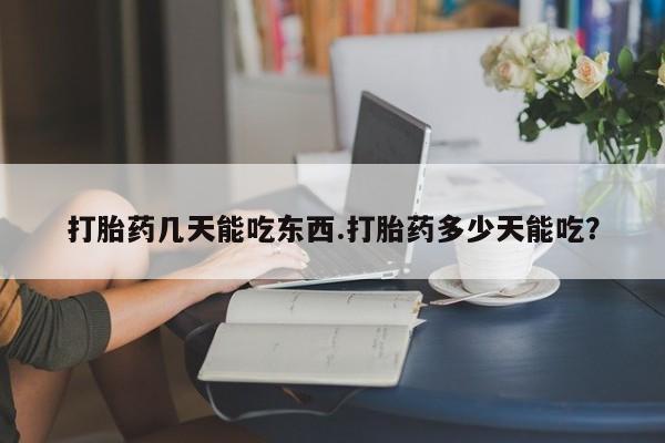 打胎药药店有卖打胎药几天能吃东西.打胎药多少天能吃？