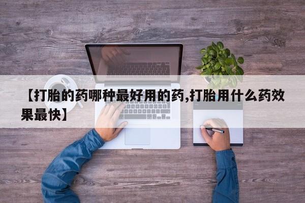 打胎药药店有卖【打胎的药哪种最好用的药,打胎用什么药效果最快】
