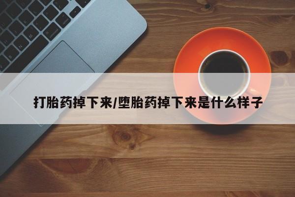 打胎药药店有卖打胎药掉下来/堕胎药掉下来是什么样子
