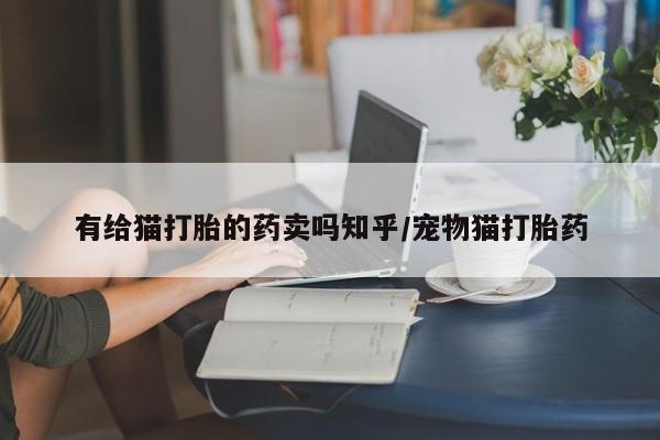 打胎药药店有卖有给猫打胎的药卖吗知乎/宠物猫打胎药
