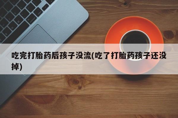 打胎药药店有卖吃完打胎药后孩子没流(吃了打胎药孩子还没掉)