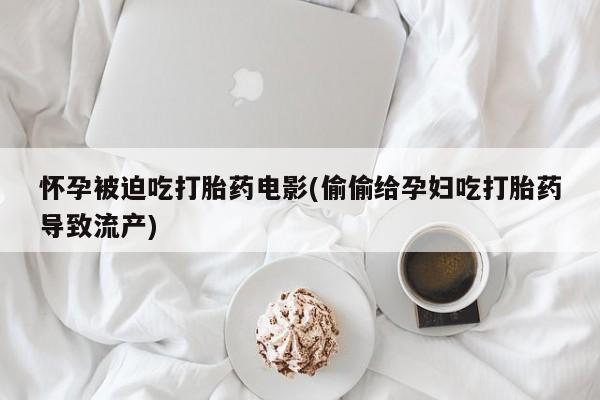 打胎药药店有卖怀孕被迫吃打胎药电影(偷偷给孕妇吃打胎药导致流产)