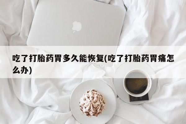 打胎药药店有卖吃了打胎药胃多久能恢复(吃了打胎药胃痛怎么办)