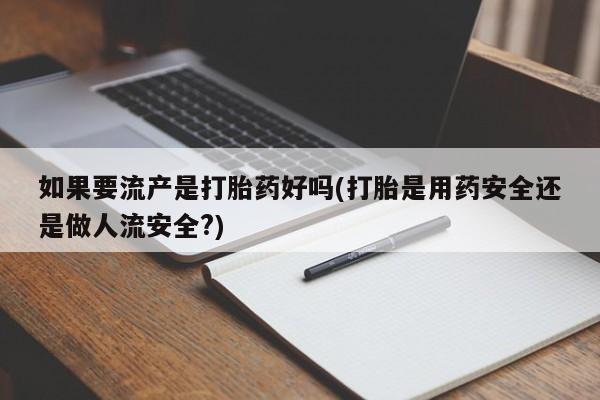 打胎药药店有卖如果要流产是打胎药好吗(打胎是用药安全还是做人流安全?)