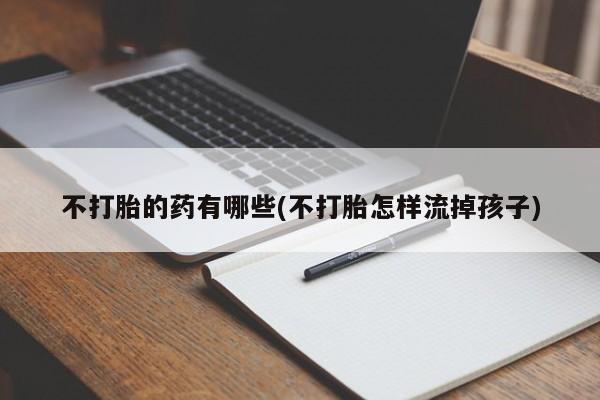 打胎药药店有卖不打胎的药有哪些(不打胎怎样流掉孩子)