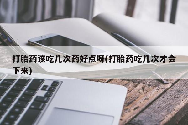 打胎药药店有卖打胎药该吃几次药好点呀(打胎药吃几次才会下来)