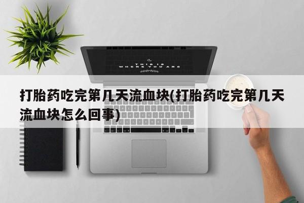 打胎药药店有卖打胎药吃完第几天流血块(打胎药吃完第几天流血块怎么回事)