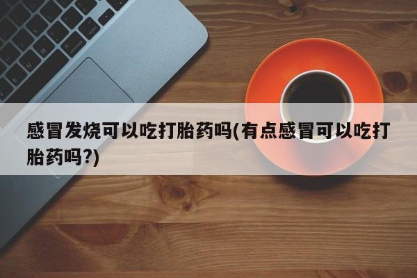打胎药药店有卖感冒发烧可以吃打胎药吗(有点感冒可以吃打胎药吗?)