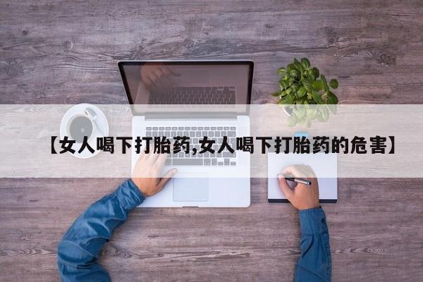 打胎药药店有卖【女人喝下打胎药,女人喝下打胎药的危害】