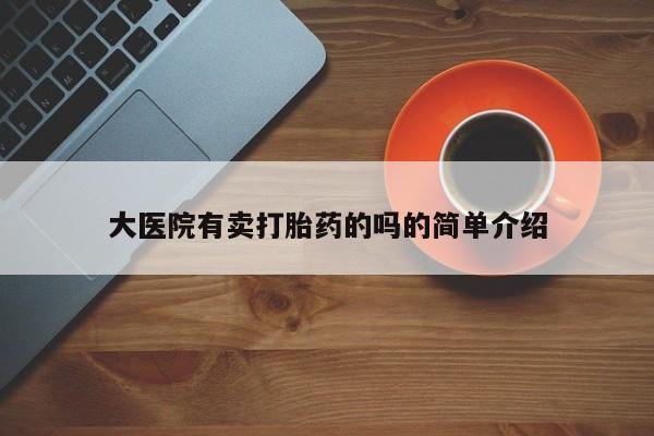 打胎药药店有卖大医院有卖打胎药的吗的简单介绍