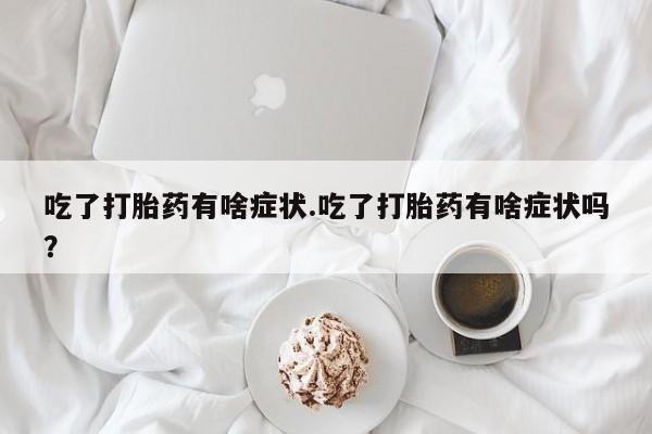 打胎药药店有卖吃了打胎药有啥症状.吃了打胎药有啥症状吗？