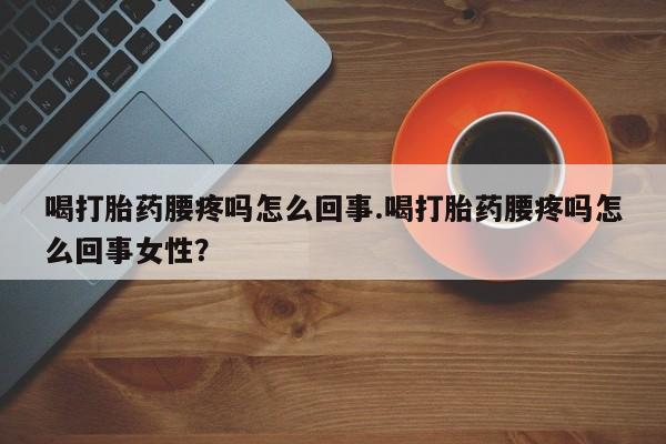 打胎药药店有卖喝打胎药腰疼吗怎么回事.喝打胎药腰疼吗怎么回事女性？