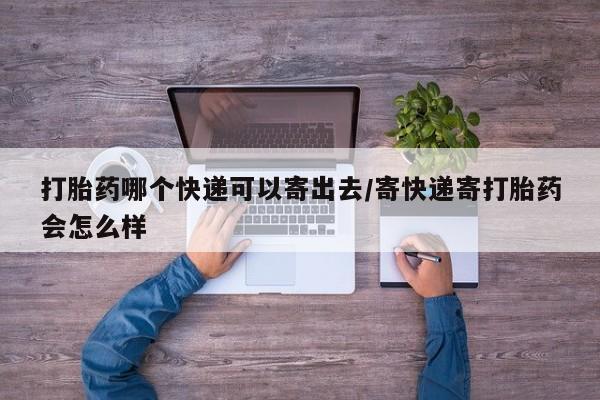 打胎药药店有卖打胎药哪个快递可以寄出去/寄快递寄打胎药会怎么样
