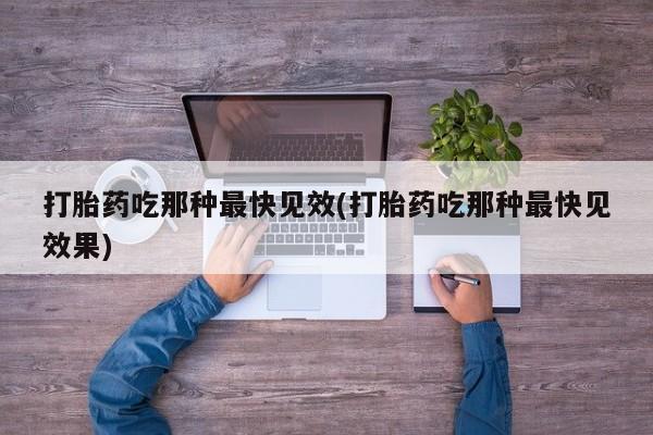 打胎药药店有卖打胎药吃那种最快见效(打胎药吃那种最快见效果)