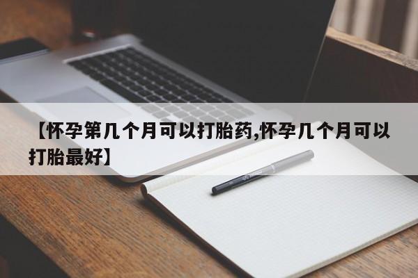 打胎药药店有卖【怀孕第几个月可以打胎药,怀孕几个月可以打胎最好】