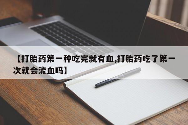 打胎药药店有卖【打胎药第一种吃完就有血,打胎药吃了第一次就会流血吗】