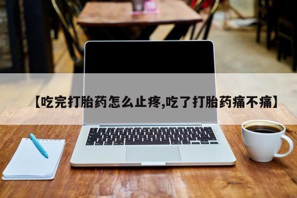 打胎药药店有卖【吃完打胎药怎么止疼,吃了打胎药痛不痛】