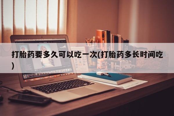 打胎药药店有卖打胎药要多久可以吃一次(打胎药多长时间吃)