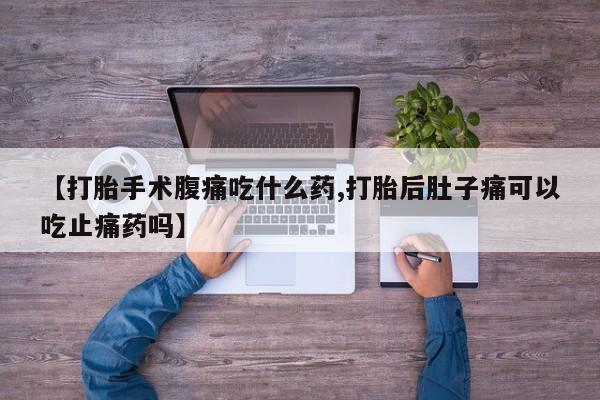 打胎药药店有卖【打胎手术腹痛吃什么药,打胎后肚子痛可以吃止痛药吗】