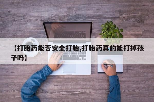 打胎药药店有卖【打胎药能否安全打胎,打胎药真的能打掉孩子吗】
