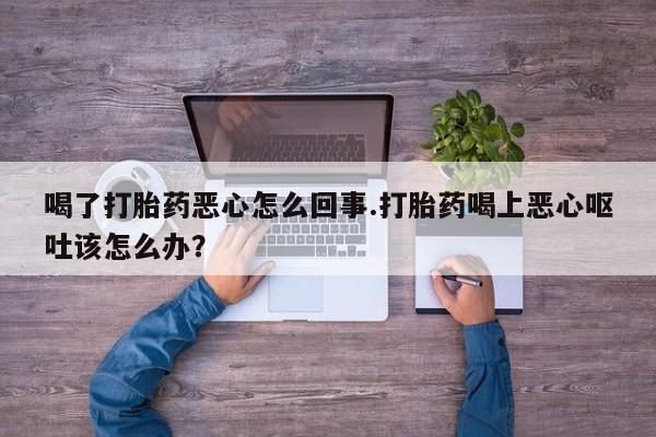 打胎药药店有卖喝了打胎药恶心怎么回事.打胎药喝上恶心呕吐该怎么办？