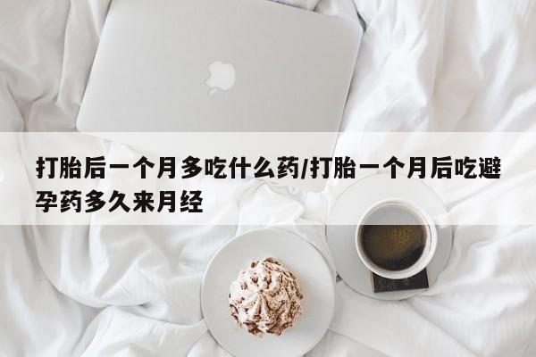 打胎药药店有卖打胎后一个月多吃什么药/打胎一个月后吃避孕药多久来月经