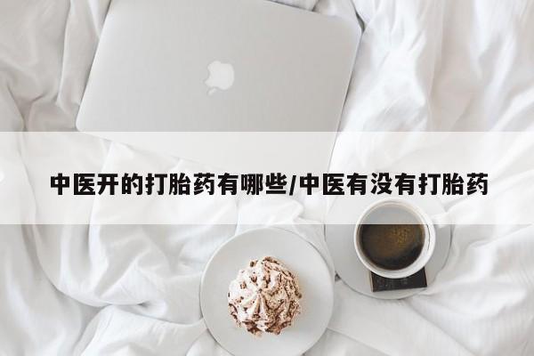 打胎药药店有卖中医开的打胎药有哪些/中医有没有打胎药