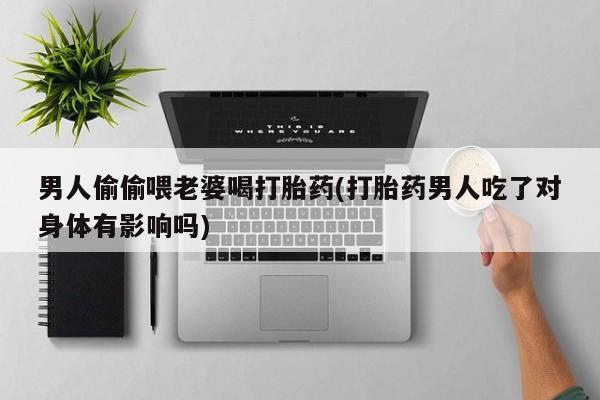 打胎药药店有卖男人偷偷喂老婆喝打胎药(打胎药男人吃了对身体有影响吗)
