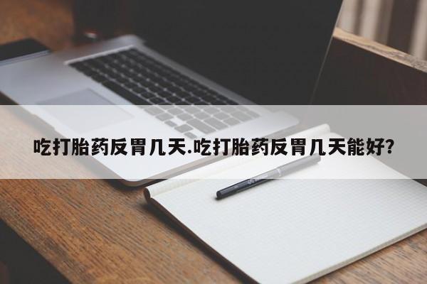 打胎药药店有卖吃打胎药反胃几天.吃打胎药反胃几天能好？