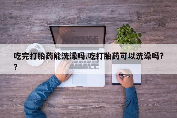 打胎药药店有卖吃完打胎药能洗澡吗.吃打胎药可以洗澡吗?？