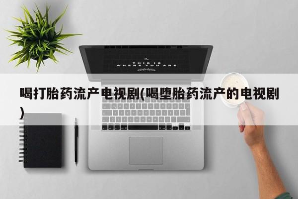 打胎药药店有卖喝打胎药流产电视剧(喝堕胎药流产的电视剧)