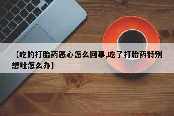 打胎药药店有卖【吃的打胎药恶心怎么回事,吃了打胎药特别想吐怎么办】