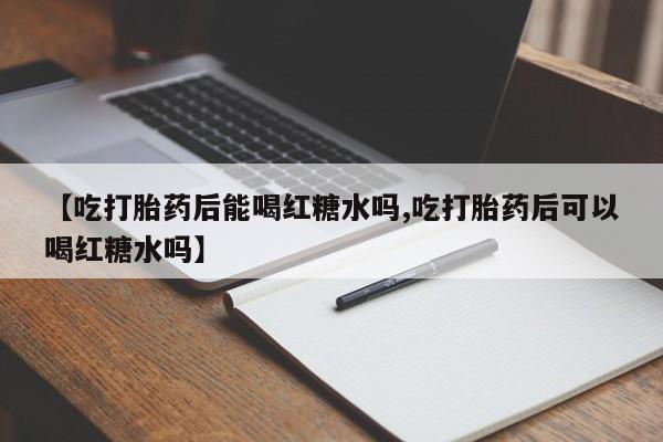 打胎药药店有卖【吃打胎药后能喝红糖水吗,吃打胎药后可以喝红糖水吗】