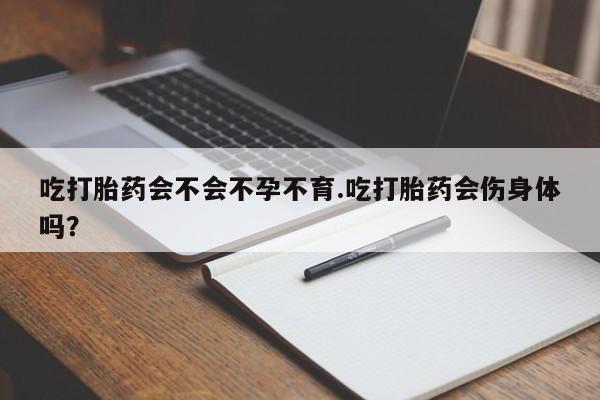 打胎药药店有卖吃打胎药会不会不孕不育.吃打胎药会伤身体吗？