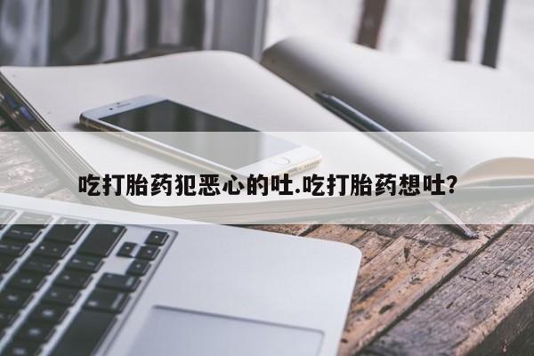 打胎药药店有卖吃打胎药犯恶心的吐.吃打胎药想吐？