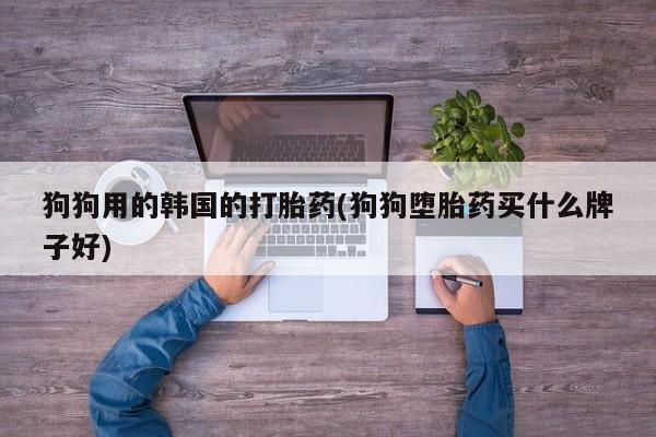 打胎药药店有卖狗狗用的韩国的打胎药(狗狗堕胎药买什么牌子好)