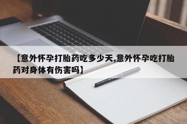 打胎药药店有卖【意外怀孕打胎药吃多少天,意外怀孕吃打胎药对身体有伤害吗】