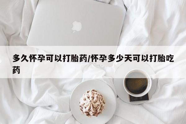 打胎药药店有卖多久怀孕可以打胎药/怀孕多少天可以打胎吃药