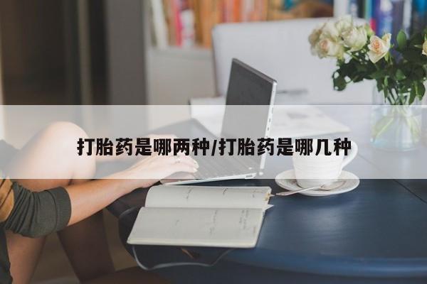 打胎药药店有卖打胎药是哪两种/打胎药是哪几种